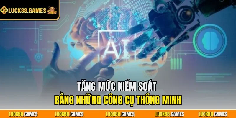 Tăng mức kiểm soát bằng những công cụ thông minh