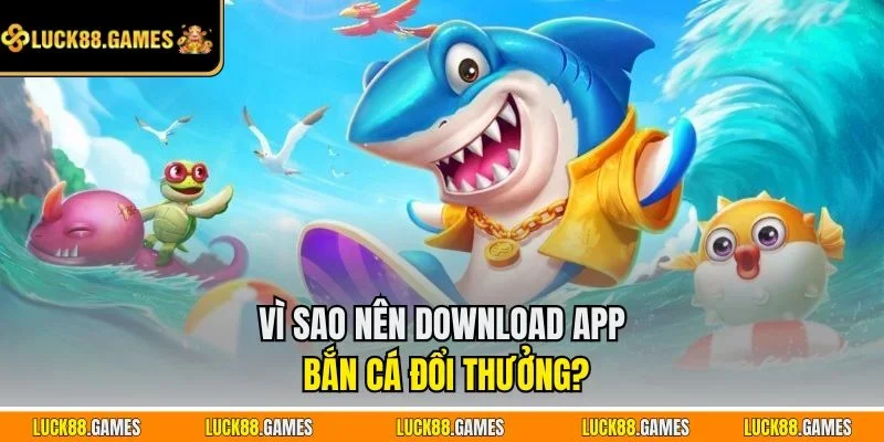 Vì sao nên download app bắn cá đổi thưởng?